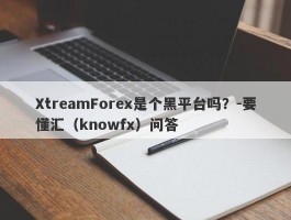 XtreamForex是个黑平台吗？-要懂汇（knowfx）问答