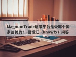 MagnumTrade这家平台是受哪个国家监管的？-要懂汇（knowfx）问答