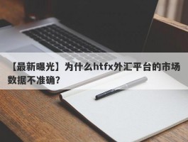 【最新曝光】为什么htfx外汇平台的市场数据不准确？