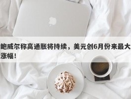 鲍威尔称高通胀将持续，美元创6月份来最大涨幅！