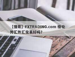 【懂哥】FXTRADING.com 格伦外汇外汇交易好吗？
