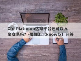 Cfd Platinum这家平台还可以入金交易吗？-要懂汇（knowfx）问答