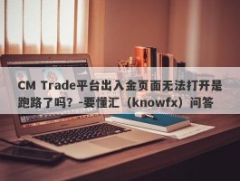 CM Trade平台出入金页面无法打开是跑路了吗？-要懂汇（knowfx）问答