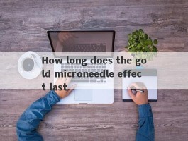 How long does the gold microneedle effect last