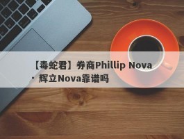 【毒蛇君】券商Phillip Nova · 辉立Nova靠谱吗
