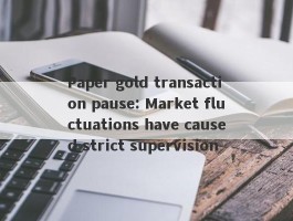 Paper gold transaction pause: Market fluctuations have caused strict supervision