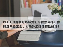 PLOTIO百利好环球外汇平台怎么样？套牌且不给出金，为啥外汇媒体都给好评？