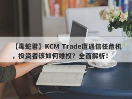 【毒蛇君】KCM Trade遭遇信任危机，投资者该如何维权？全面解析！