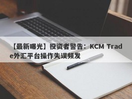 【最新曝光】投资者警告：KCM Trade外汇平台操作失误频发