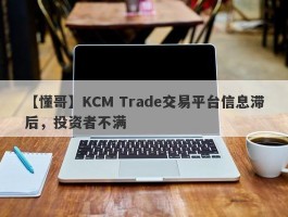 【懂哥】KCM Trade交易平台信息滞后，投资者不满