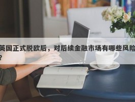 英国正式脱欧后，对后续金融市场有哪些风险？