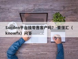 Sucden平台接零售客户吗？-要懂汇（knowfx）问答