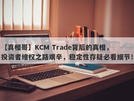 【真相哥】KCM Trade背后的真相，投资者维权之路艰辛，稳定性存疑必看细节！