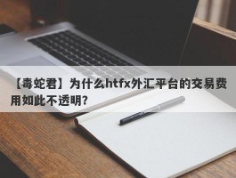 【毒蛇君】为什么htfx外汇平台的交易费用如此不透明？