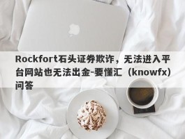 Rockfort石头证券欺诈，无法进入平台网站也无法出金-要懂汇（knowfx）问答