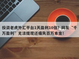 投资老虎外汇平台1天盈利10倍？网友“千万盈利”无法提现还痛失百万本金！