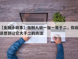 【金融小故事】当别人说一加一等于二，你应该想到让它大于二的方法