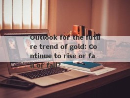 Outlook for the future trend of gold: Continue to rise or fall or fall?