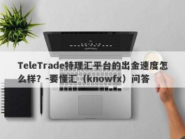 TeleTrade特理汇平台的出金速度怎么样？-要懂汇（knowfx）问答