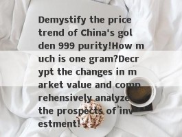 Demystify the price trend of China's golden 999 purity!How much is one gram?Decrypt the changes in market value and comprehensively analyze the prospects of investment!