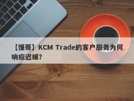 【懂哥】KCM Trade的客户服务为何响应迟缓？