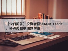 【今日问答】投资者投诉KCM Trade：滑点和延迟问题严重