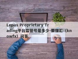 Lepus Proprietary Trading平台监管号是多少-要懂汇（knowfx）问答