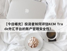 【今日曝光】投资者如何评估KCM Trade外汇平台的账户管理安全性？