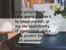 Gold price in real -time query: master the latest market, grasp the opportunity of investment, and easily predict the market movement