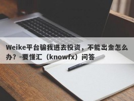 Weike平台骗我进去投资，不能出金怎么办？-要懂汇（knowfx）问答