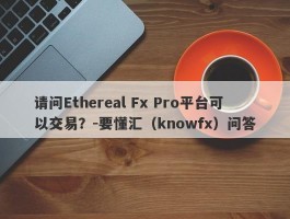 请问Ethereal Fx Pro平台可以交易？-要懂汇（knowfx）问答