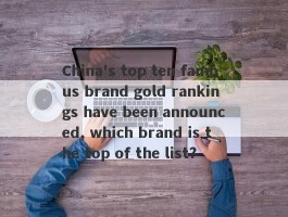 China's top ten famous brand gold rankings have been announced, which brand is the top of the list?