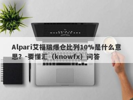 Alpari艾福瑞爆仓比列10%是什么意思？-要懂汇（knowfx）问答