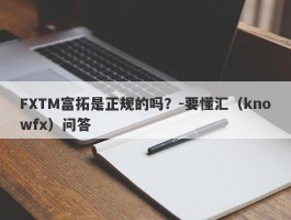 FXTM富拓是正规的吗？-要懂汇（knowfx）问答