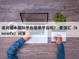 请问澳本国际平台是黑平台吗？-要懂汇（knowfx）问答