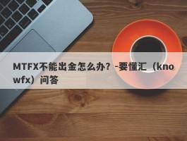 MTFX不能出金怎么办？-要懂汇（knowfx）问答