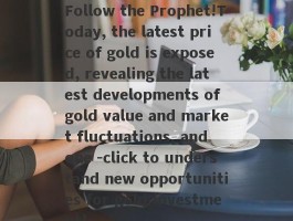 Follow the Prophet!Today, the latest price of gold is exposed, revealing the latest developments of gold value and market fluctuations, and one -click to understand new opportunities for gold investment!