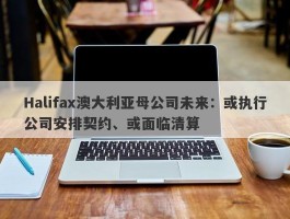 Halifax澳大利亚母公司未来：或执行公司安排契约、或面临清算