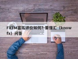 FXTM富拓评价如何?-要懂汇（knowfx）问答