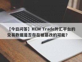 【今日问答】KCM Trade外汇平台的交易数据是否存在被篡改的可能？