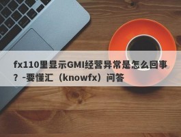 fx110里显示GMI经营异常是怎么回事？-要懂汇（knowfx）问答