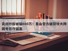 卖房炒股被骗600万！象山警方破获特大跨国电信诈骗案