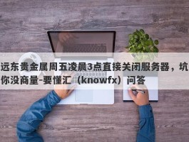 远东贵金属周五凌晨3点直接关闭服务器，坑你没商量-要懂汇（knowfx）问答