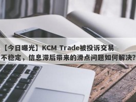 【今日曝光】KCM Trade被投诉交易不稳定，信息滞后带来的滑点问题如何解决？