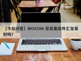 【今日问答】WOCOM 宏高集团外汇交易好吗？
