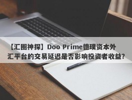 【汇圈神探】Doo Prime德璞资本外汇平台的交易延迟是否影响投资者收益？