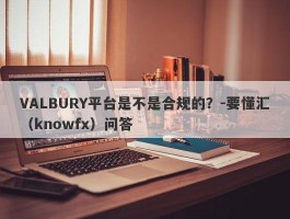 VALBURY平台是不是合规的？-要懂汇（knowfx）问答