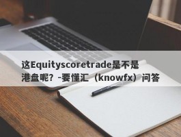 这Equityscoretrade是不是港盘呢？-要懂汇（knowfx）问答