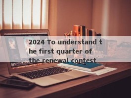 2024 To understand the first quarter of the renewal contest