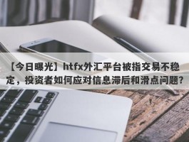 【今日曝光】htfx外汇平台被指交易不稳定，投资者如何应对信息滞后和滑点问题？